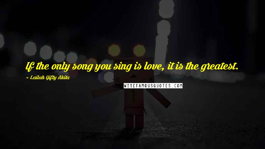 Lailah Gifty Akita Quotes: If the only song you sing is love, it is the greatest.