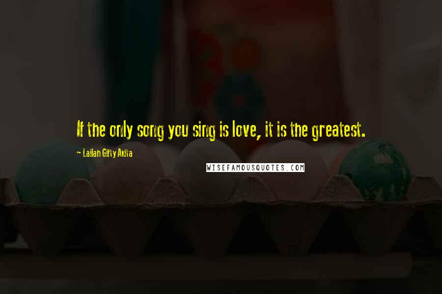 Lailah Gifty Akita Quotes: If the only song you sing is love, it is the greatest.