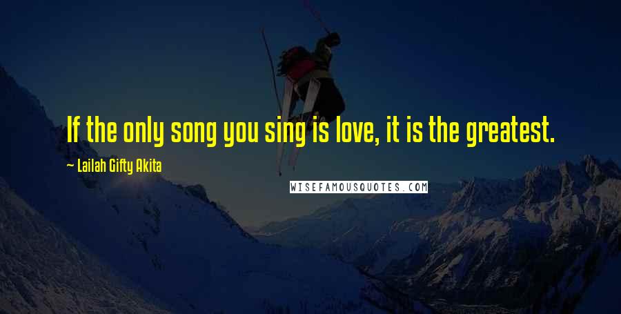 Lailah Gifty Akita Quotes: If the only song you sing is love, it is the greatest.