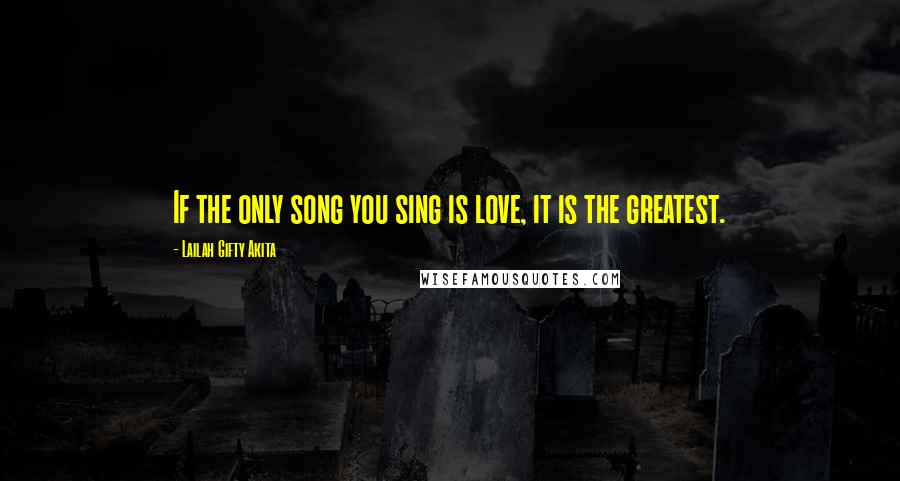 Lailah Gifty Akita Quotes: If the only song you sing is love, it is the greatest.