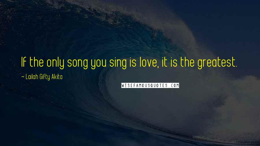 Lailah Gifty Akita Quotes: If the only song you sing is love, it is the greatest.