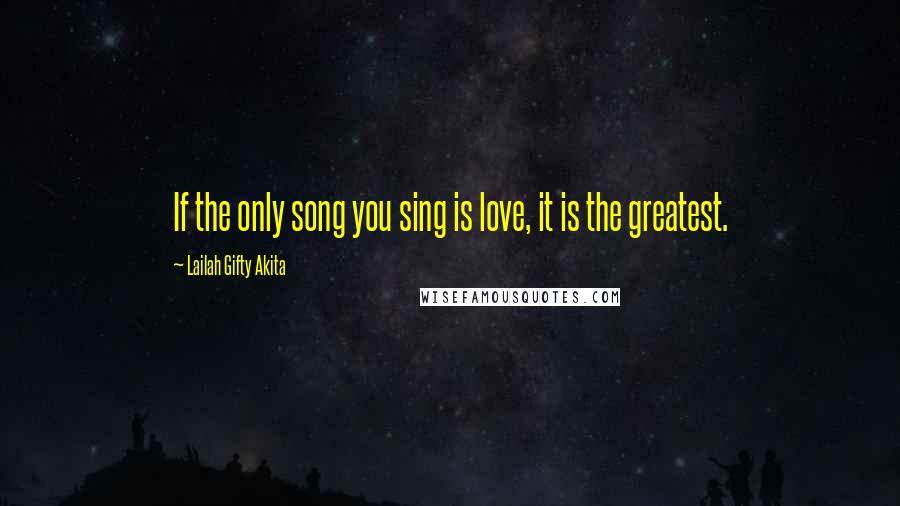 Lailah Gifty Akita Quotes: If the only song you sing is love, it is the greatest.