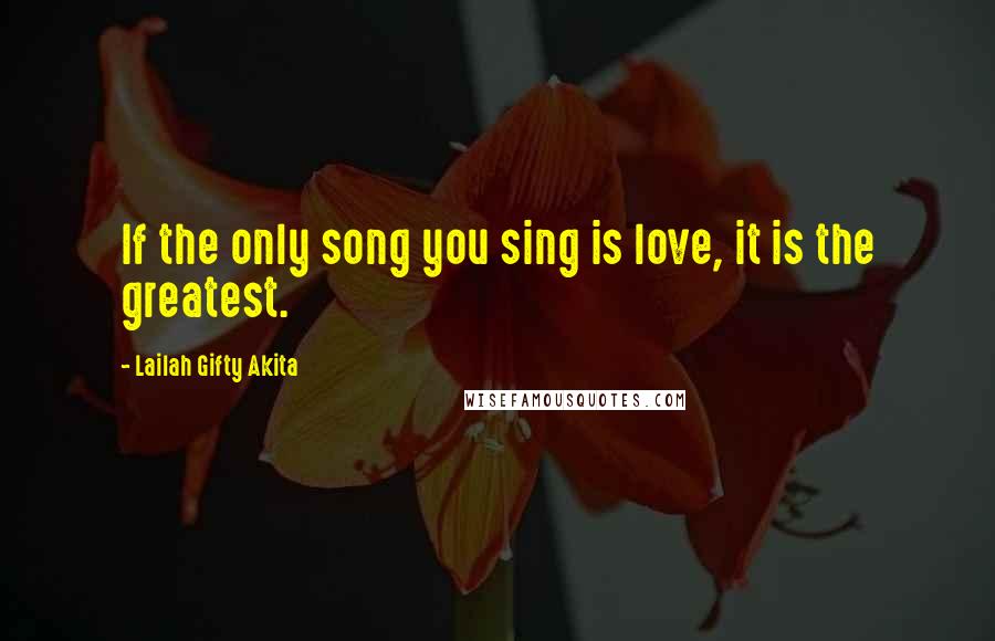 Lailah Gifty Akita Quotes: If the only song you sing is love, it is the greatest.