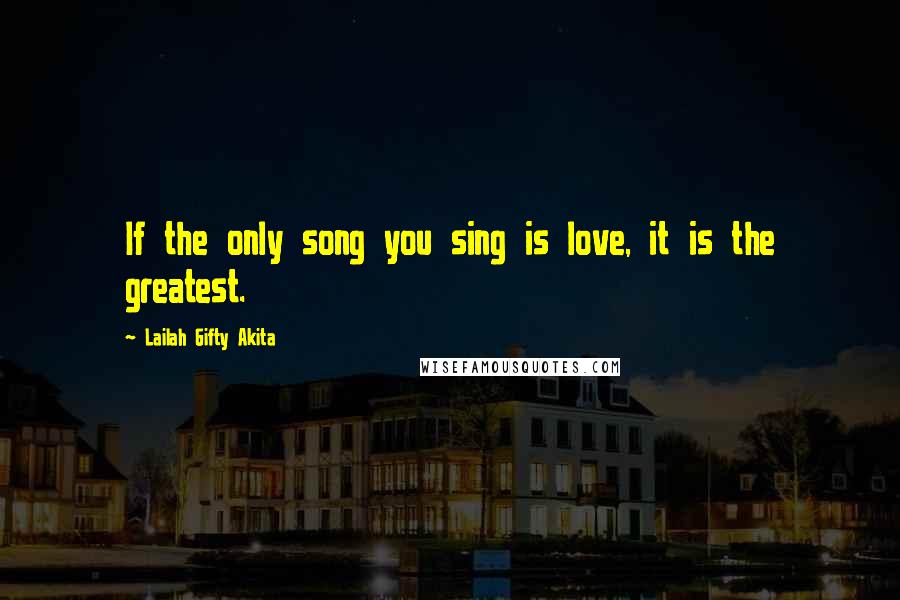 Lailah Gifty Akita Quotes: If the only song you sing is love, it is the greatest.