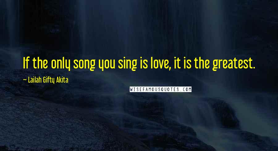 Lailah Gifty Akita Quotes: If the only song you sing is love, it is the greatest.