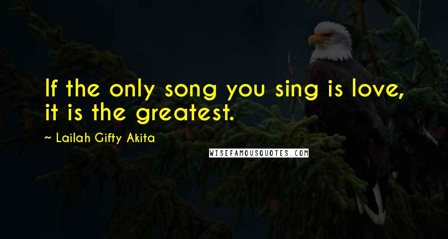 Lailah Gifty Akita Quotes: If the only song you sing is love, it is the greatest.