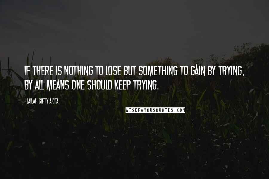 Lailah Gifty Akita Quotes: If there is nothing to lose but something to gain by trying, by all means one should keep trying.