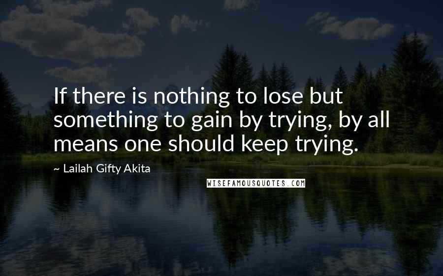 Lailah Gifty Akita Quotes: If there is nothing to lose but something to gain by trying, by all means one should keep trying.