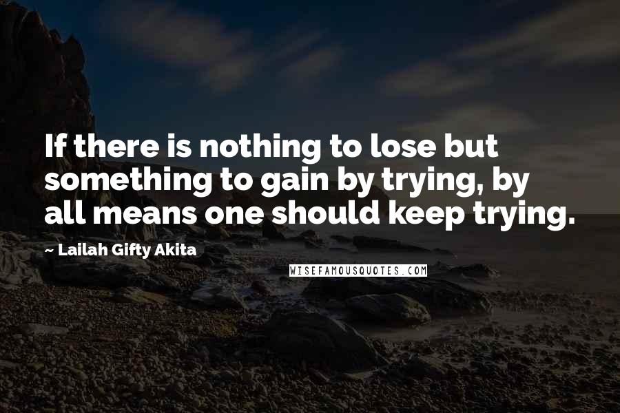 Lailah Gifty Akita Quotes: If there is nothing to lose but something to gain by trying, by all means one should keep trying.