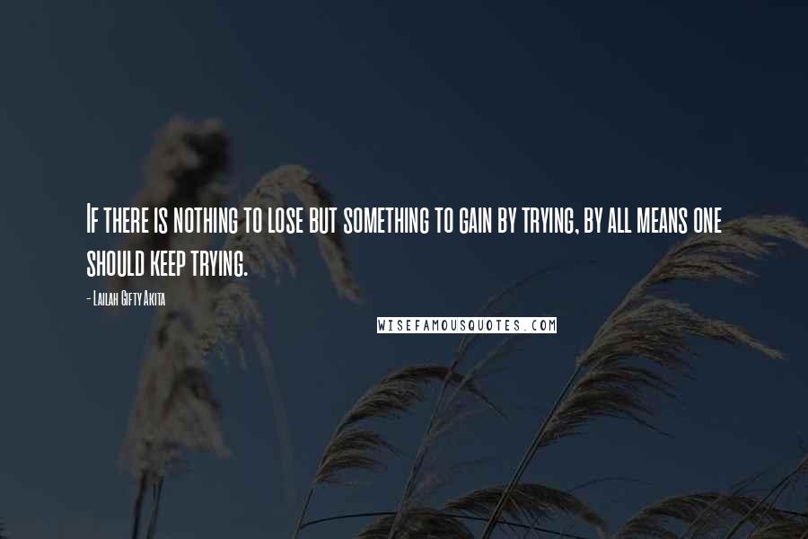 Lailah Gifty Akita Quotes: If there is nothing to lose but something to gain by trying, by all means one should keep trying.