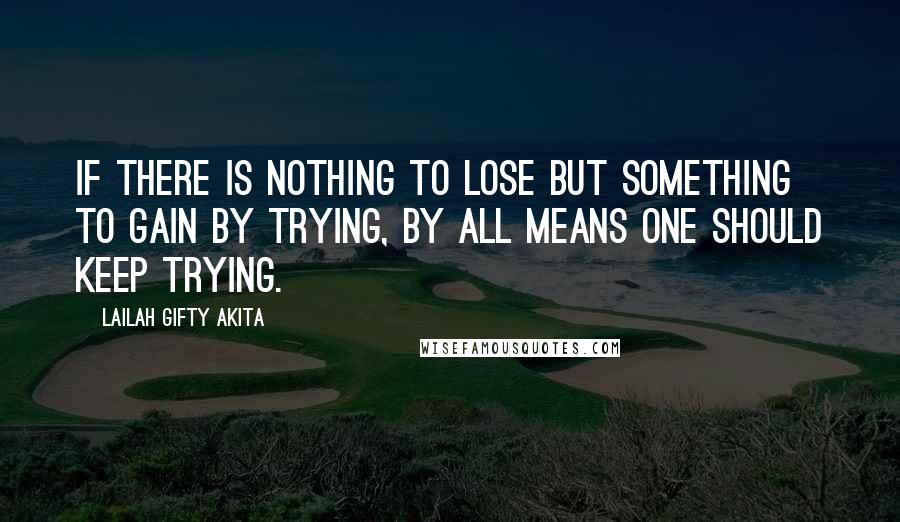 Lailah Gifty Akita Quotes: If there is nothing to lose but something to gain by trying, by all means one should keep trying.