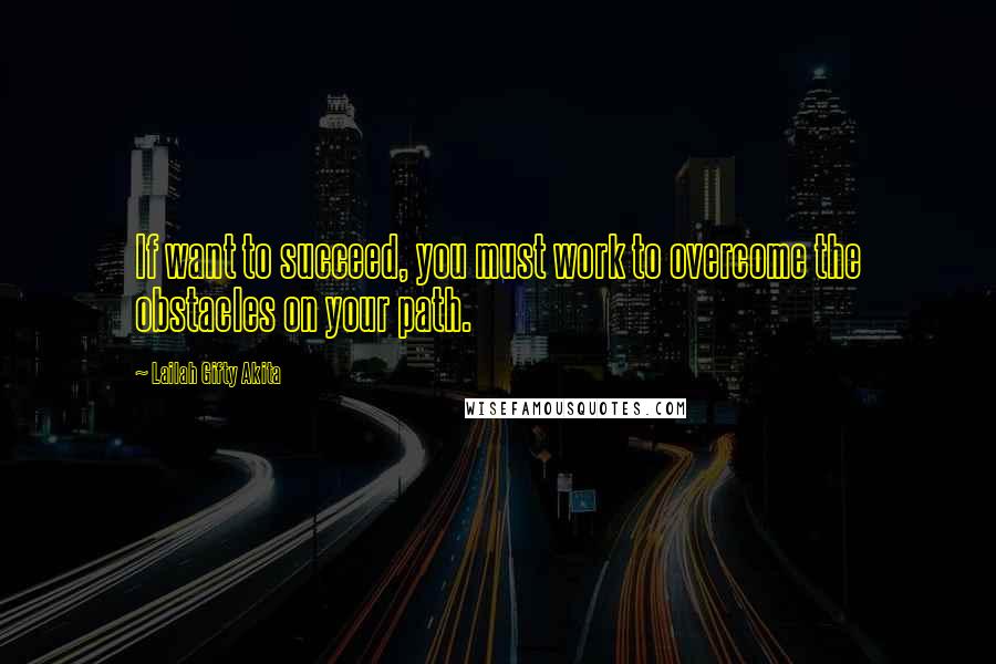 Lailah Gifty Akita Quotes: If want to succeed, you must work to overcome the obstacles on your path.