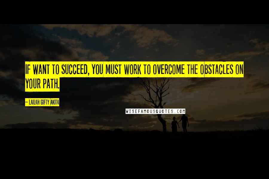 Lailah Gifty Akita Quotes: If want to succeed, you must work to overcome the obstacles on your path.