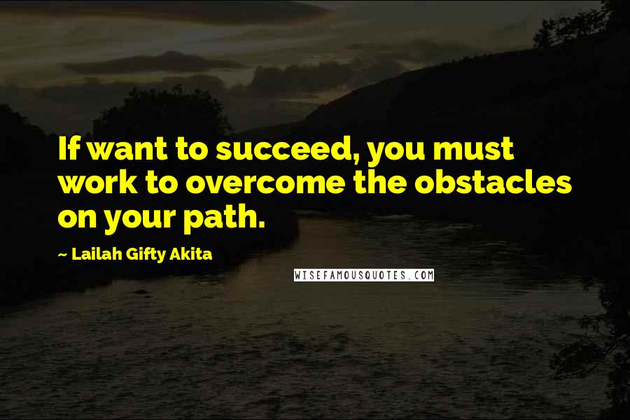 Lailah Gifty Akita Quotes: If want to succeed, you must work to overcome the obstacles on your path.