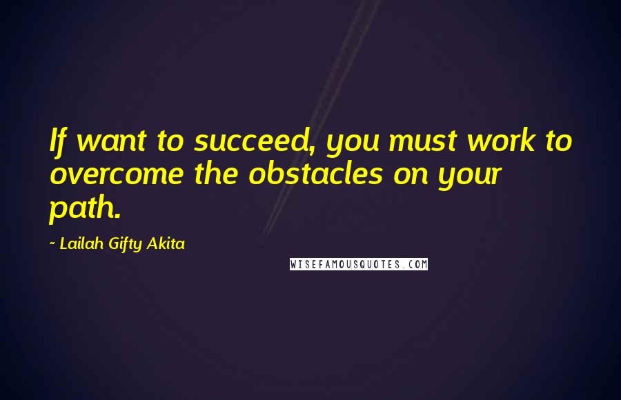 Lailah Gifty Akita Quotes: If want to succeed, you must work to overcome the obstacles on your path.