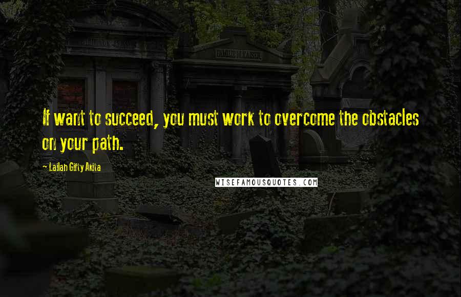 Lailah Gifty Akita Quotes: If want to succeed, you must work to overcome the obstacles on your path.