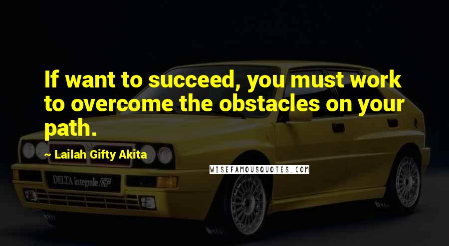 Lailah Gifty Akita Quotes: If want to succeed, you must work to overcome the obstacles on your path.