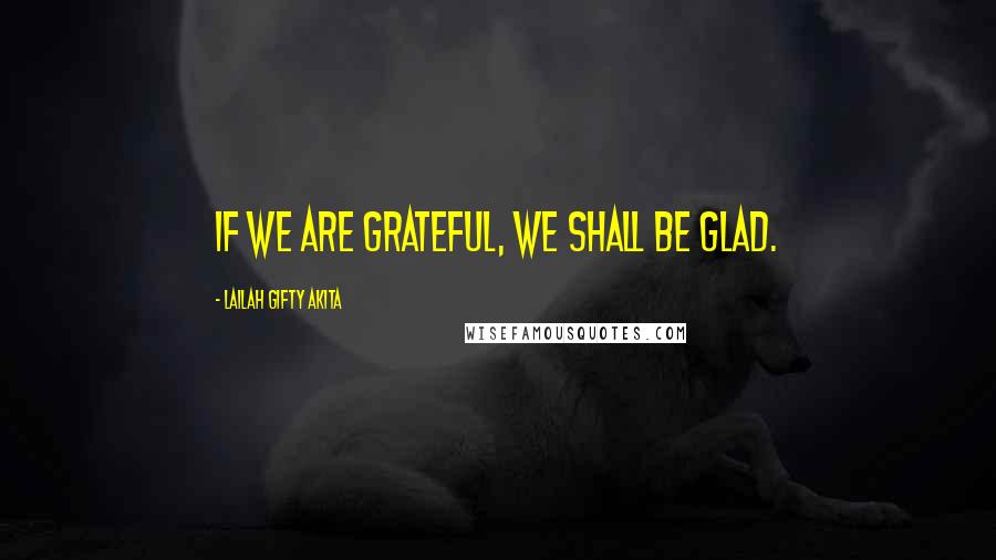 Lailah Gifty Akita Quotes: If we are grateful, we shall be glad.