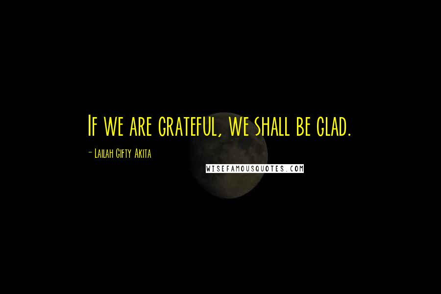 Lailah Gifty Akita Quotes: If we are grateful, we shall be glad.