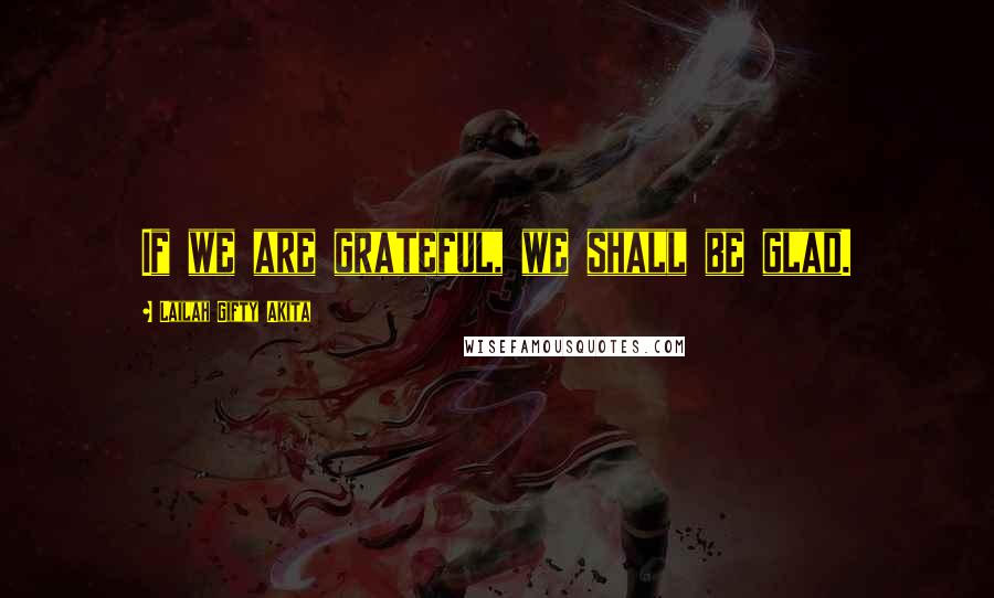 Lailah Gifty Akita Quotes: If we are grateful, we shall be glad.