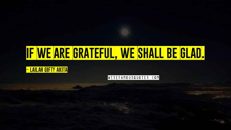 Lailah Gifty Akita Quotes: If we are grateful, we shall be glad.