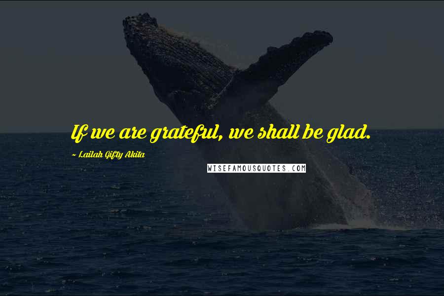 Lailah Gifty Akita Quotes: If we are grateful, we shall be glad.