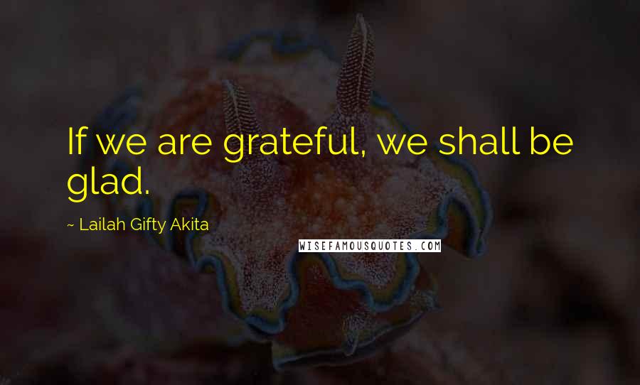 Lailah Gifty Akita Quotes: If we are grateful, we shall be glad.