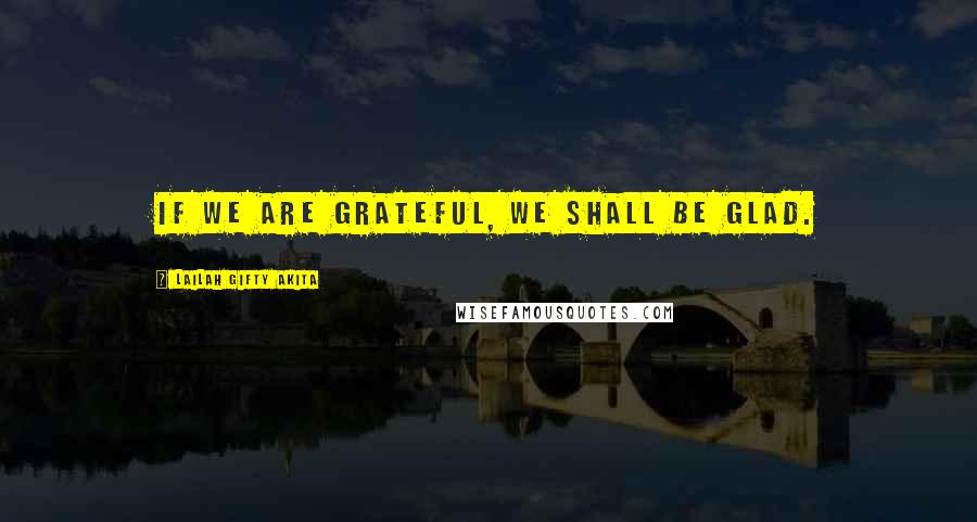 Lailah Gifty Akita Quotes: If we are grateful, we shall be glad.