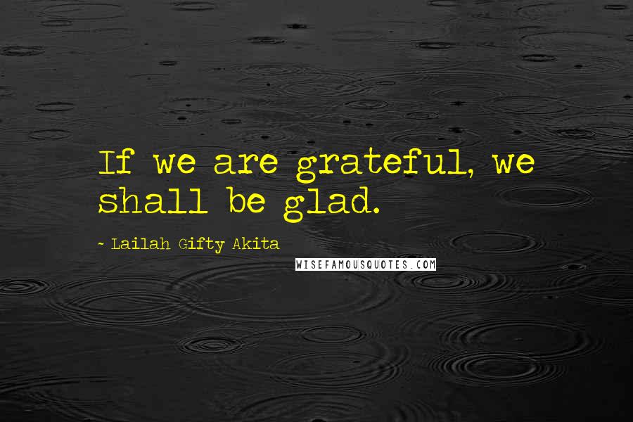 Lailah Gifty Akita Quotes: If we are grateful, we shall be glad.