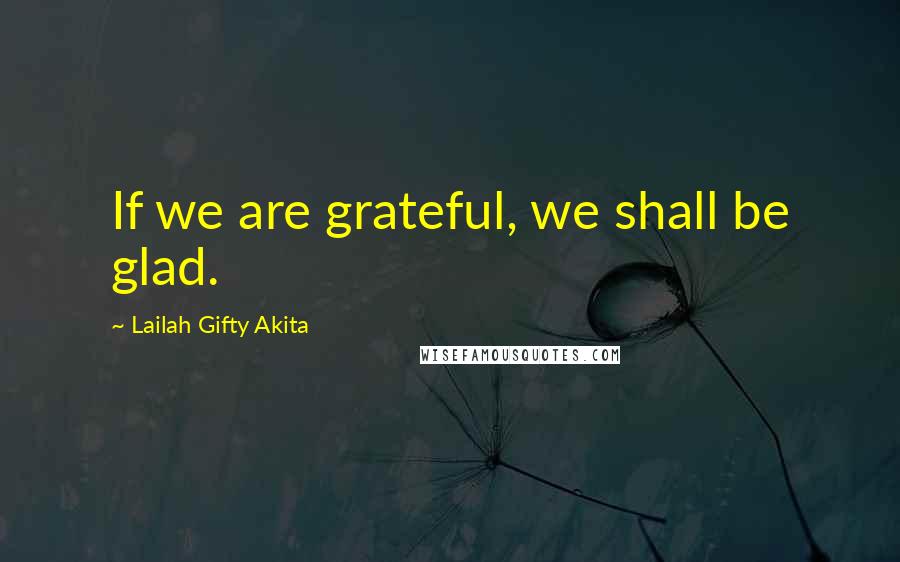 Lailah Gifty Akita Quotes: If we are grateful, we shall be glad.