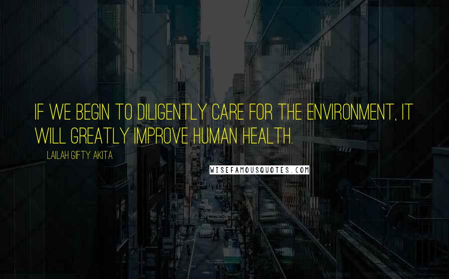 Lailah Gifty Akita Quotes: If we begin to diligently care for the environment, it will greatly improve human health.