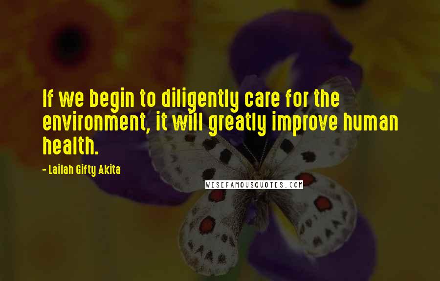 Lailah Gifty Akita Quotes: If we begin to diligently care for the environment, it will greatly improve human health.