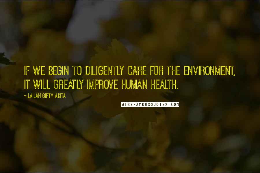 Lailah Gifty Akita Quotes: If we begin to diligently care for the environment, it will greatly improve human health.