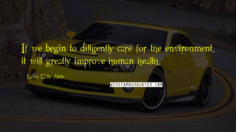 Lailah Gifty Akita Quotes: If we begin to diligently care for the environment, it will greatly improve human health.