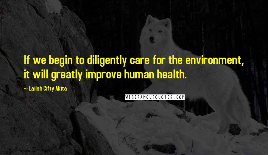 Lailah Gifty Akita Quotes: If we begin to diligently care for the environment, it will greatly improve human health.