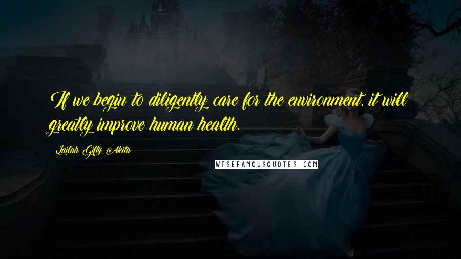 Lailah Gifty Akita Quotes: If we begin to diligently care for the environment, it will greatly improve human health.
