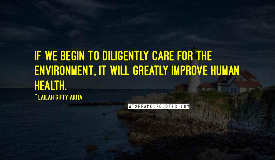 Lailah Gifty Akita Quotes: If we begin to diligently care for the environment, it will greatly improve human health.