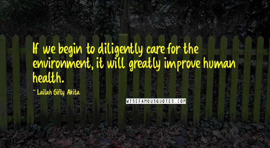 Lailah Gifty Akita Quotes: If we begin to diligently care for the environment, it will greatly improve human health.