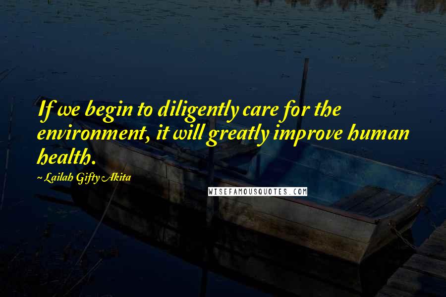 Lailah Gifty Akita Quotes: If we begin to diligently care for the environment, it will greatly improve human health.