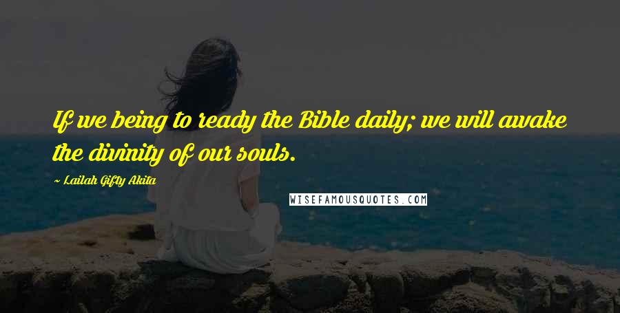 Lailah Gifty Akita Quotes: If we being to ready the Bible daily; we will awake the divinity of our souls.