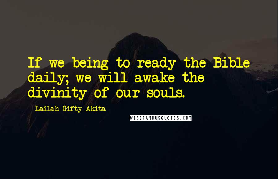 Lailah Gifty Akita Quotes: If we being to ready the Bible daily; we will awake the divinity of our souls.