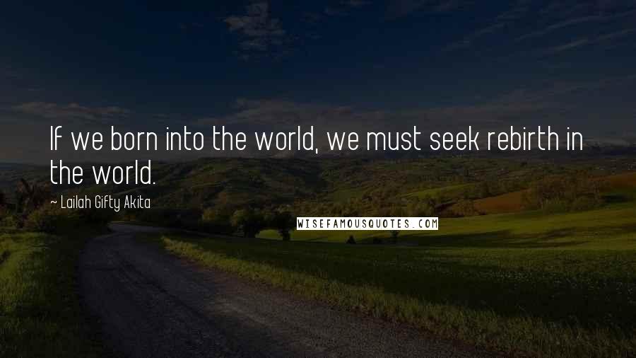Lailah Gifty Akita Quotes: If we born into the world, we must seek rebirth in the world.