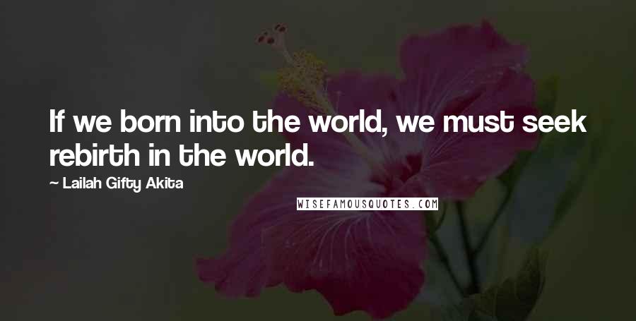 Lailah Gifty Akita Quotes: If we born into the world, we must seek rebirth in the world.