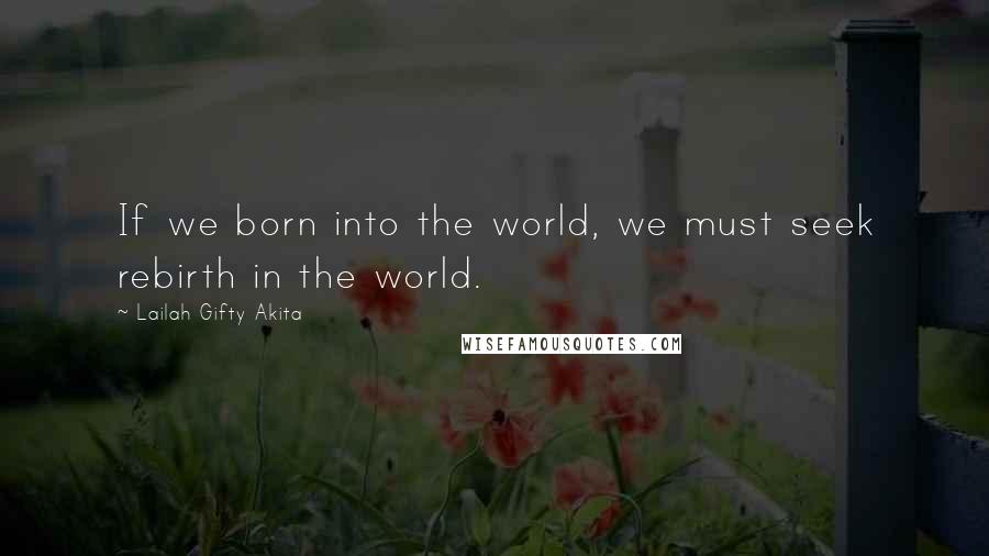 Lailah Gifty Akita Quotes: If we born into the world, we must seek rebirth in the world.