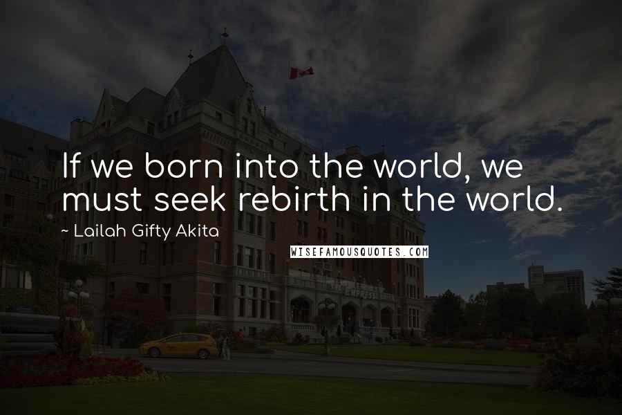 Lailah Gifty Akita Quotes: If we born into the world, we must seek rebirth in the world.