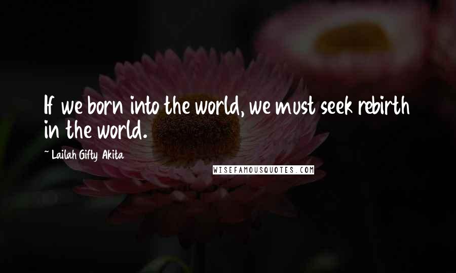 Lailah Gifty Akita Quotes: If we born into the world, we must seek rebirth in the world.