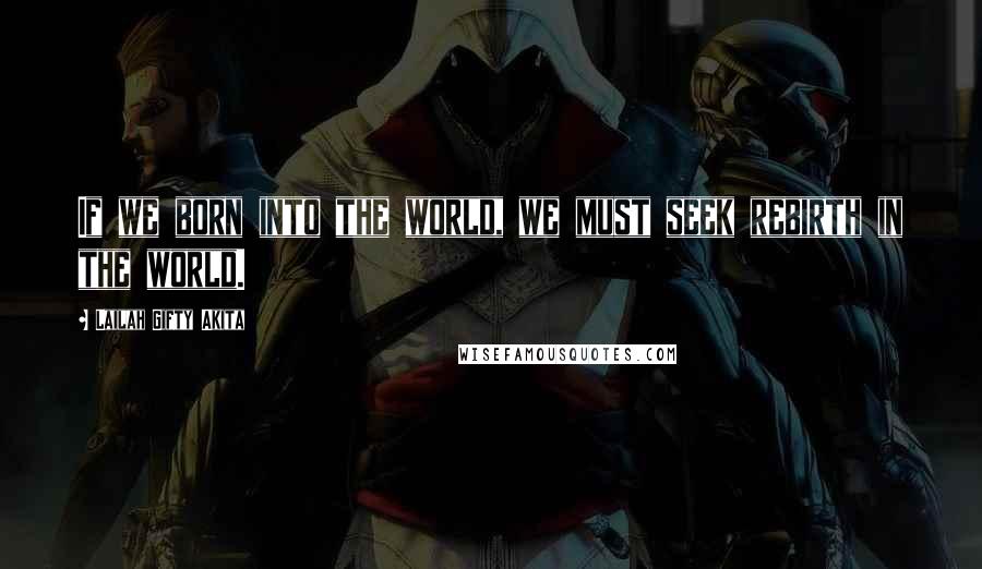 Lailah Gifty Akita Quotes: If we born into the world, we must seek rebirth in the world.