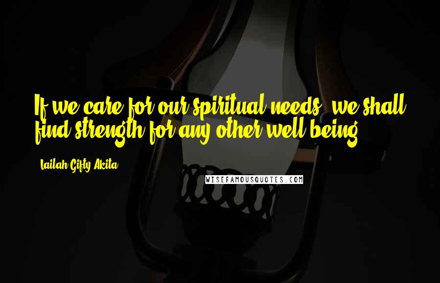 Lailah Gifty Akita Quotes: If we care for our spiritual needs, we shall find strength for any other well-being.