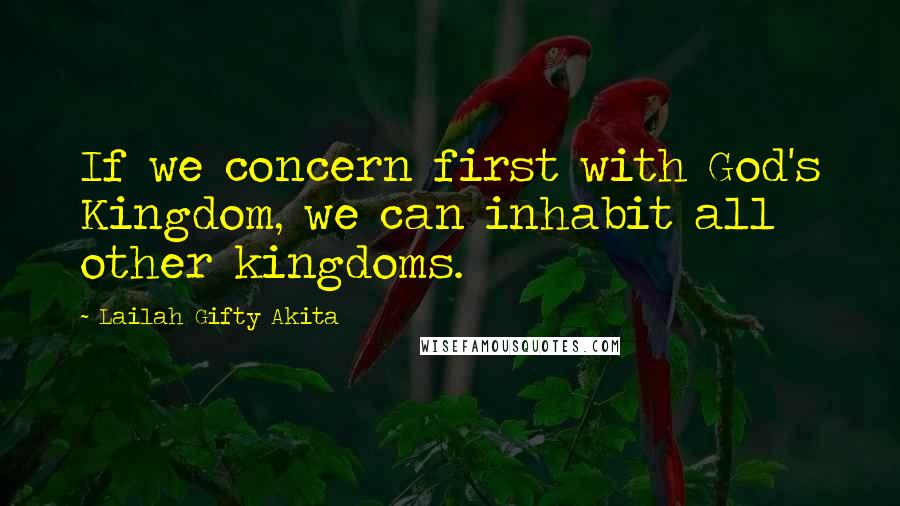 Lailah Gifty Akita Quotes: If we concern first with God's Kingdom, we can inhabit all other kingdoms.