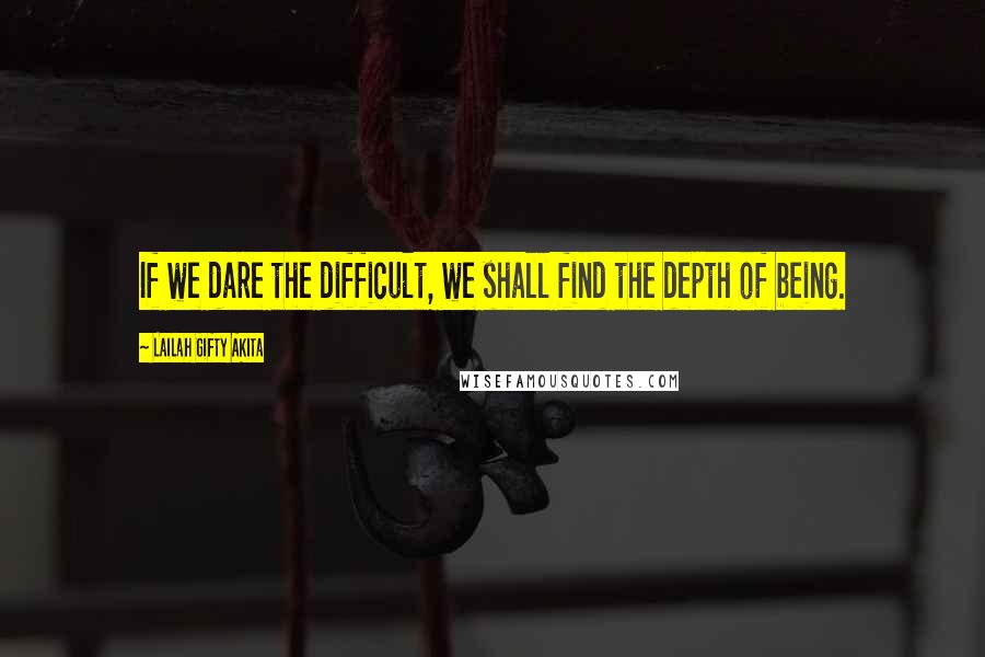 Lailah Gifty Akita Quotes: If we dare the difficult, we shall find the depth of being.
